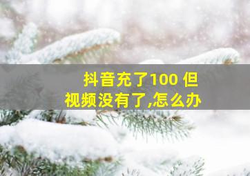 抖音充了100 但视频没有了,怎么办